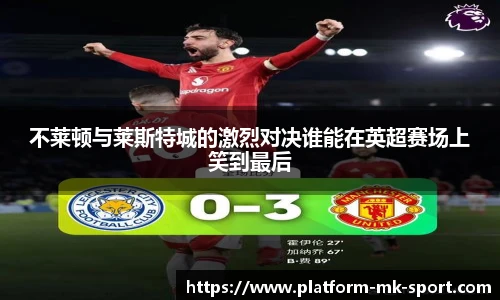 不莱顿与莱斯特城的激烈对决谁能在英超赛场上笑到最后