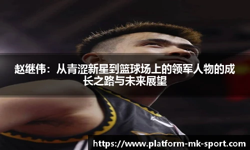 赵继伟：从青涩新星到篮球场上的领军人物的成长之路与未来展望